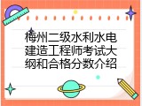 梅州二级水利水电建造工程师考试大纲和合格分数介绍