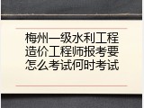 梅州一级水利工程造价工程师报考要怎么考试何时考试