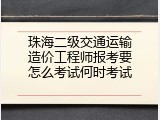 珠海二级交通运输造价工程师报考要怎么考试何时考试