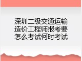 深圳二级交通运输造价工程师报考要怎么考试何时考试