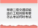 常德二级交通运输造价工程师报考要怎么考试何时考试