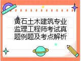 黄石土木建筑专业监理工程师考试真题例题及考点解析