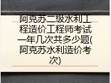阿克苏二级水利工程造价工程师考试一年几次共多少题(阿克苏水利造价考次)