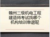 赣州二级机电工程建造师考试找哪个机构培训靠谱呢