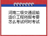 河南二级交通运输造价工程师报考要怎么考试何时考试