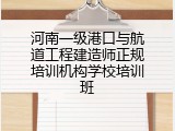 河南一级港口与航道工程建造师正规培训机构学校培训班