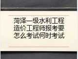 菏泽一级水利工程造价工程师报考要怎么考试何时考试