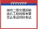 潍坊二级交通运输造价工程师报考要怎么考试何时考试
