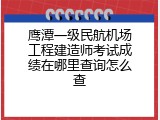 鹰潭一级民航机场工程建造师考试成绩在哪里查询怎么查