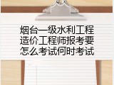 烟台一级水利工程造价工程师报考要怎么考试何时考试