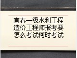 宜春一级水利工程造价工程师报考要怎么考试何时考试