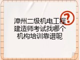 漳州二级机电工程建造师考试找哪个机构培训靠谱呢