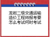 龙岩二级交通运输造价工程师报考要怎么考试何时考试