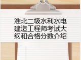 淮北二级水利水电建造工程师考试大纲和合格分数介绍