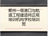 衢州一级港口与航道工程建造师正规培训机构学校培训班