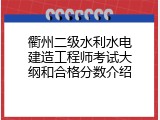 衢州二级水利水电建造工程师考试大纲和合格分数介绍