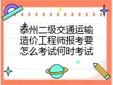 泰州二级交通运输造价工程师报考要怎么考试何时考试