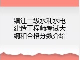 镇江二级水利水电建造工程师考试大纲和合格分数介绍
