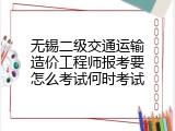 无锡二级交通运输造价工程师报考要怎么考试何时考试