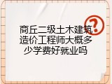 商丘二级土木建筑造价工程师大概多少学费好就业吗