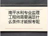 南平水利专业监理工程师需要满足什么条件才能报考呢