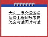 大庆二级交通运输造价工程师报考要怎么考试何时考试