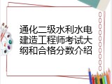 通化二级水利水电建造工程师考试大纲和合格分数介绍