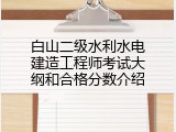 白山二级水利水电建造工程师考试大纲和合格分数介绍
