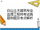 白山土木建筑专业监理工程师考试真题例题及考点解析