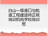 白山一级港口与航道工程建造师正规培训机构学校培训班
