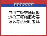白山二级交通运输造价工程师报考要怎么考试何时考试