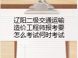 辽阳二级交通运输造价工程师报考要怎么考试何时考试