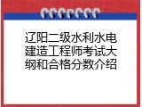 辽阳二级水利水电建造工程师考试大纲和合格分数介绍