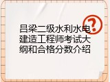 吕梁二级水利水电建造工程师考试大纲和合格分数介绍