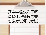 辽宁一级水利工程造价工程师报考要怎么考试何时考试