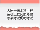 大同一级水利工程造价工程师报考要怎么考试何时考试