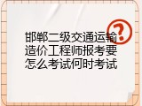 邯郸二级交通运输造价工程师报考要怎么考试何时考试
