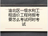 渝北区一级水利工程造价工程师报考要怎么考试何时考试