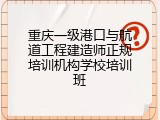 重庆一级港口与航道工程建造师正规培训机构学校培训班