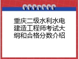 重庆二级水利水电建造工程师考试大纲和合格分数介绍