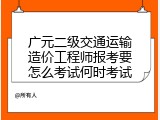 广元二级交通运输造价工程师报考要怎么考试何时考试