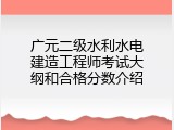 广元二级水利水电建造工程师考试大纲和合格分数介绍