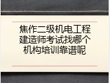 焦作二级机电工程建造师考试找哪个机构培训靠谱呢