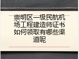崇明区一级民航机场工程建造师证书如何领取有哪些渠道呢