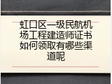 虹口区一级民航机场工程建造师证书如何领取有哪些渠道呢