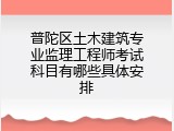 普陀区土木建筑专业监理工程师考试科目有哪些具体安排