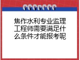 焦作水利专业监理工程师需要满足什么条件才能报考呢