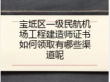 宝坻区一级民航机场工程建造师证书如何领取有哪些渠道呢