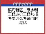 滨海新区二级水利工程造价工程师报考要怎么考试何时考试