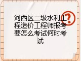 河西区二级水利工程造价工程师报考要怎么考试何时考试